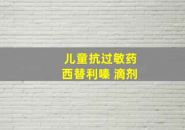 儿童抗过敏药西替利嗪 滴剂